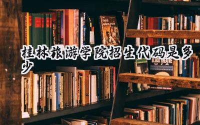 桂林旅游学院招生代码是多少