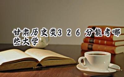甘肃历史类326分能考哪些大学