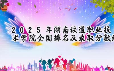 2025年湖南铁道职业技术学院全国排名及录取分数线