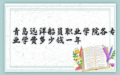 青岛远洋船员职业学院各专业学费多少钱一年