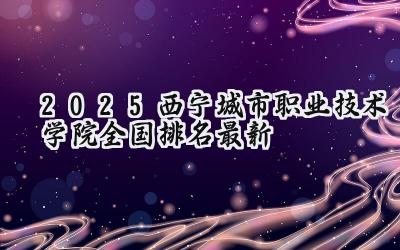 2025西宁城市职业技术学院全国排名最新