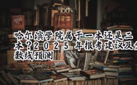 哈尔滨学院属于一本还是二本？2025年报考建议及分数线预测