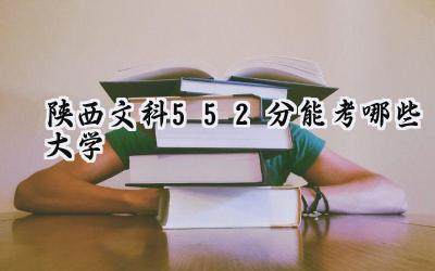 陕西文科552分能考哪些大学