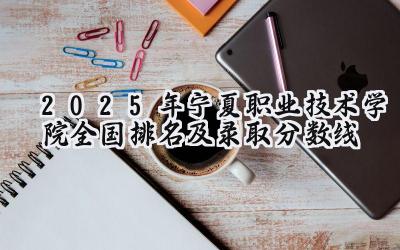 2025年宁夏职业技术学院全国排名及录取分数线
