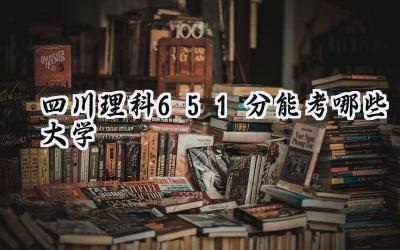 四川理科651分能考哪些大学