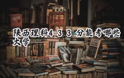 陕西理科433分能考哪些大学