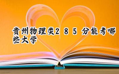贵州物理类285分能考哪些大学