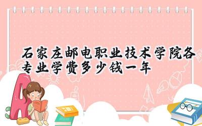 石家庄邮电职业技术学院各专业学费多少钱一年