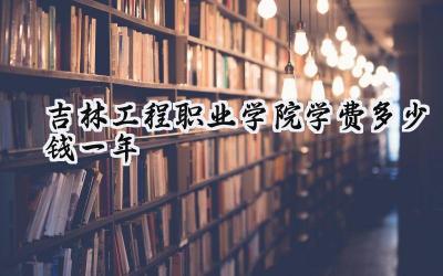吉林工程职业学院学费多少钱一年
