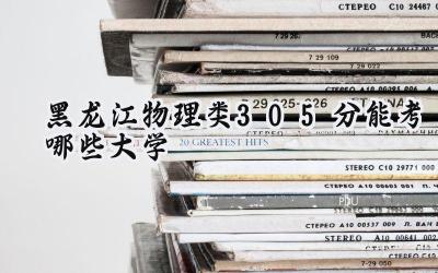 黑龙江物理类305分能考哪些大学