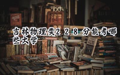 吉林物理类228分能考哪些大学