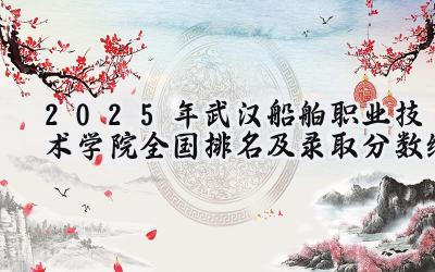 2025年武汉船舶职业技术学院全国排名及录取分数线