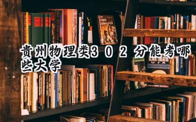 贵州物理类302分能考哪些大学