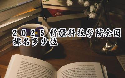 2025新疆科技学院全国排名多少位