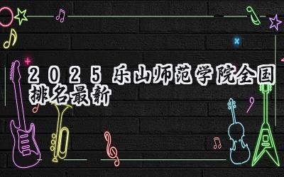 2025乐山师范学院全国排名最新
