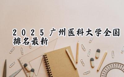 2025广州医科大学全国排名最新