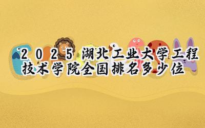 2025湖北工业大学工程技术学院全国排名多少位