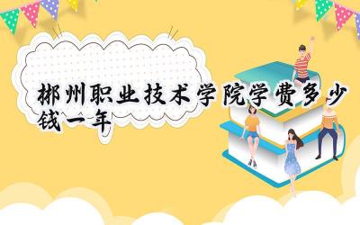 郴州职业技术学院学费多少钱一年