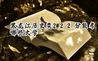 黑龙江历史类222分能考哪些大学