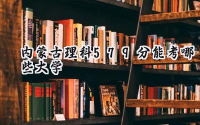 内蒙古理科579分能考哪些大学