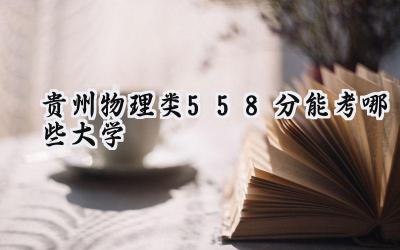 贵州物理类558分能考哪些大学