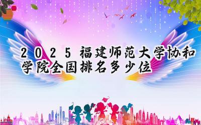 2025福建师范大学协和学院全国排名多少位