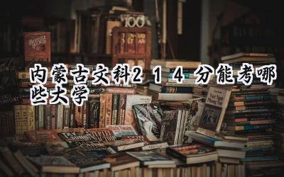 内蒙古文科214分能考哪些大学