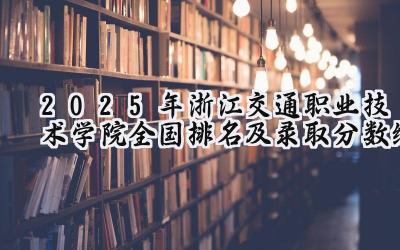 2025年浙江交通职业技术学院全国排名及录取分数线
