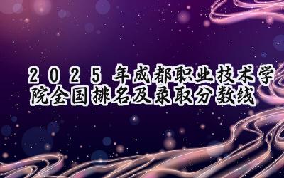 2025年成都职业技术学院全国排名及录取分数线