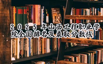 2025年山西工程职业学院全国排名及录取分数线