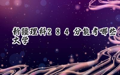 新疆理科284分能考哪些大学