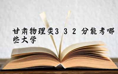甘肃物理类332分能考哪些大学
