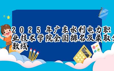 2025年广东水利电力职业技术学院全国排名及录取分数线