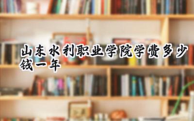 山东水利职业学院学费多少钱一年