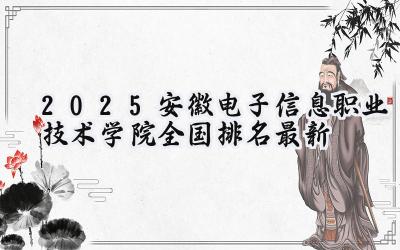 2025安徽电子信息职业技术学院全国排名最新