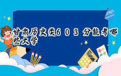 甘肃历史类603分能考哪些大学