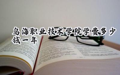 乌海职业技术学院学费多少钱一年
