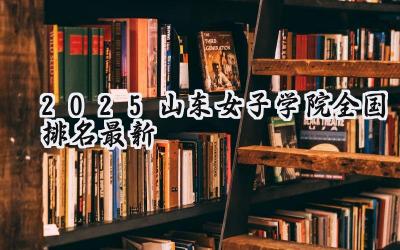 2025山东女子学院全国排名最新