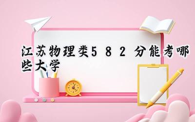 江苏物理类582分能考哪些大学