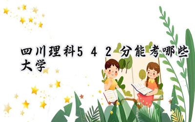 四川理科542分能考哪些大学