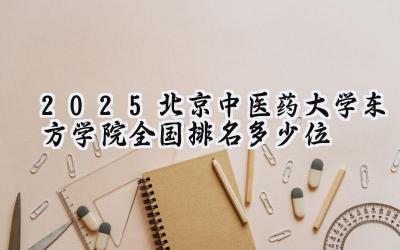 2025北京中医药大学东方学院全国排名多少位
