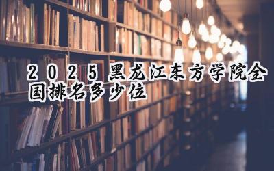 2025黑龙江东方学院全国排名多少位