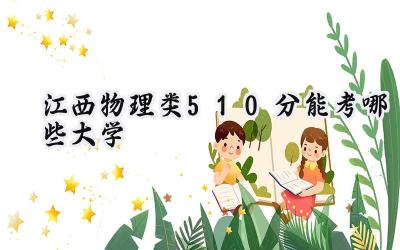 江西物理类510分能考哪些大学