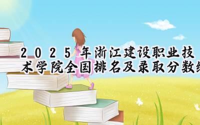 2025年浙江建设职业技术学院全国排名及录取分数线