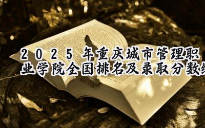 2025年重庆城市管理职业学院全国排名及录取分数线