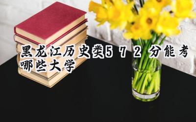 黑龙江历史类572分能考哪些大学