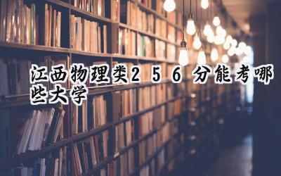 江西物理类256分能考哪些大学