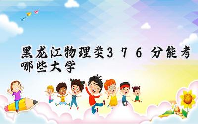 黑龙江物理类376分能考哪些大学