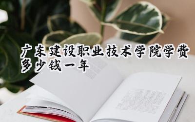 广东建设职业技术学院学费多少钱一年