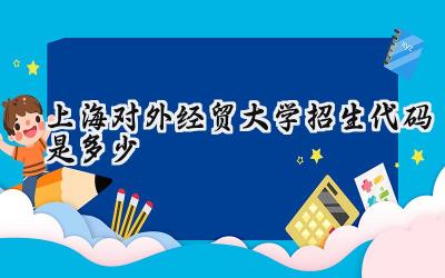 上海对外经贸大学招生代码是多少